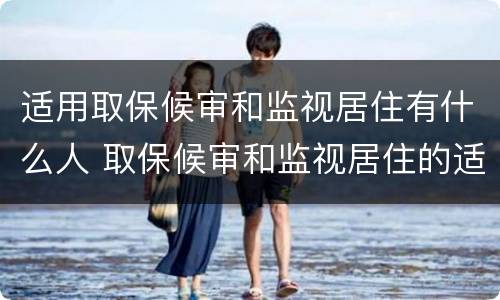 适用取保候审和监视居住有什么人 取保候审和监视居住的适用条件