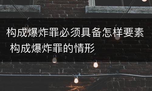 构成爆炸罪必须具备怎样要素 构成爆炸罪的情形