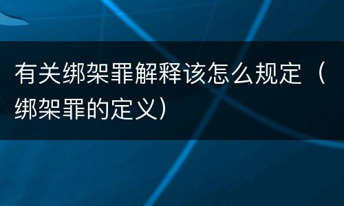 有关绑架罪解释该怎么规定（绑架罪的定义）
