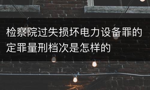 检察院过失损坏电力设备罪的定罪量刑档次是怎样的