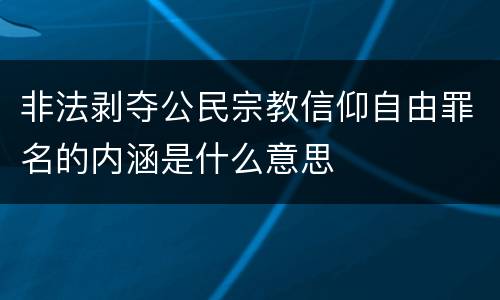 非法剥夺公民宗教信仰自由罪名的内涵是什么意思