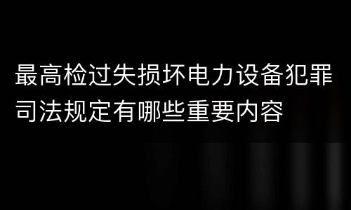 最高检过失损坏电力设备犯罪司法规定有哪些重要内容