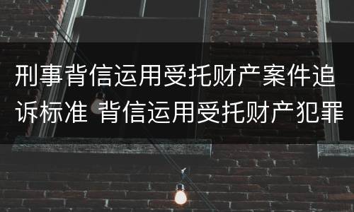 刑事背信运用受托财产案件追诉标准 背信运用受托财产犯罪主体