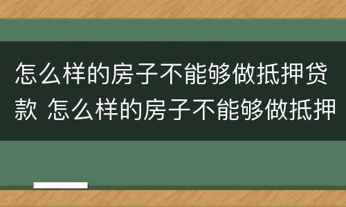 怎么样的房子不能够做抵押贷款 怎么样的房子不能够做抵押贷款呢