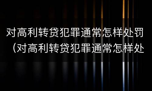对高利转贷犯罪通常怎样处罚（对高利转贷犯罪通常怎样处罚呢）