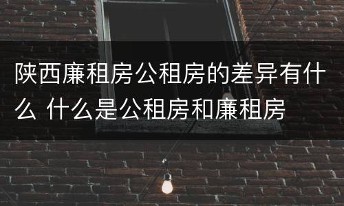 陕西廉租房公租房的差异有什么 什么是公租房和廉租房