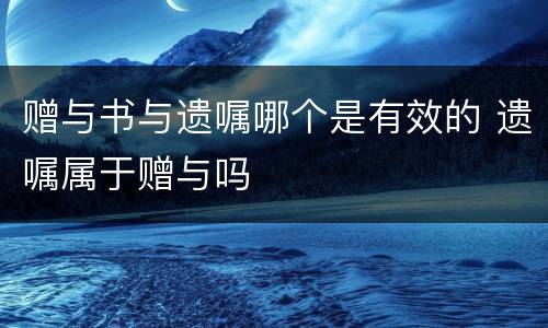 赠与书与遗嘱哪个是有效的 遗嘱属于赠与吗
