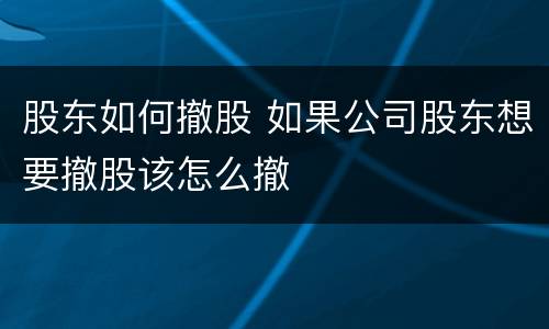 股东如何撤股 如果公司股东想要撤股该怎么撤