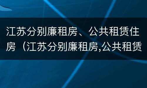 江苏分别廉租房、公共租赁住房（江苏分别廉租房,公共租赁住房怎么办理）