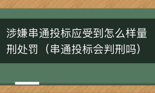 涉嫌串通投标应受到怎么样量刑处罚（串通投标会判刑吗）