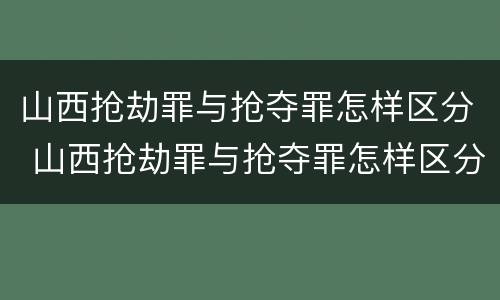 山西抢劫罪与抢夺罪怎样区分 山西抢劫罪与抢夺罪怎样区分的