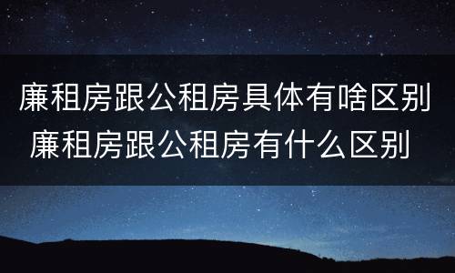 廉租房跟公租房具体有啥区别 廉租房跟公租房有什么区别