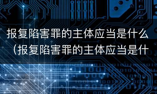 报复陷害罪的主体应当是什么（报复陷害罪的主体应当是什么人）