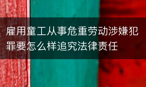 雇用童工从事危重劳动涉嫌犯罪要怎么样追究法律责任