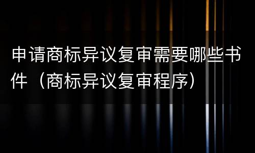 申请商标异议复审需要哪些书件（商标异议复审程序）