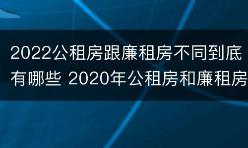 2022公租房跟廉租房不同到底有哪些 2020年公租房和廉租房的区别