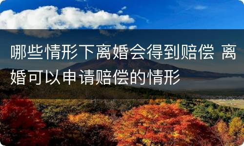 哪些情形下离婚会得到赔偿 离婚可以申请赔偿的情形