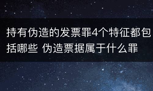 持有伪造的发票罪4个特征都包括哪些 伪造票据属于什么罪