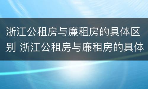 浙江公租房与廉租房的具体区别 浙江公租房与廉租房的具体区别是什么