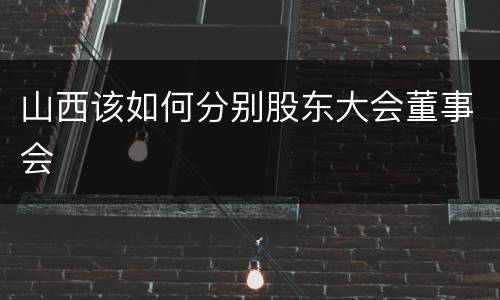 山西该如何分别股东大会董事会