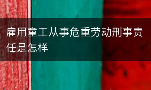 雇用童工从事危重劳动刑事责任是怎样