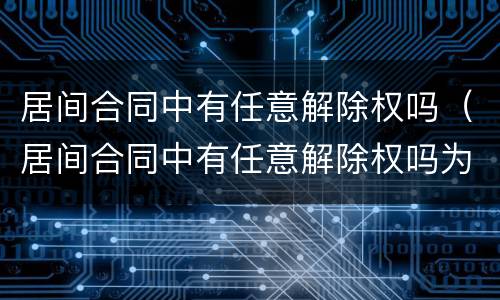 居间合同中有任意解除权吗（居间合同中有任意解除权吗为什么）