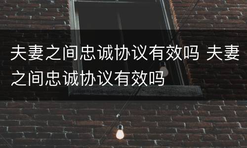 夫妻之间忠诚协议有效吗 夫妻之间忠诚协议有效吗