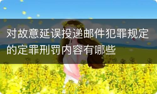对故意延误投递邮件犯罪规定的定罪刑罚内容有哪些