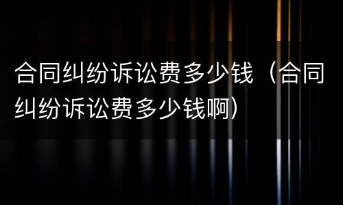 合同纠纷诉讼费多少钱（合同纠纷诉讼费多少钱啊）