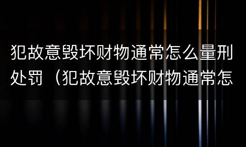 犯故意毁坏财物通常怎么量刑处罚（犯故意毁坏财物通常怎么量刑处罚）
