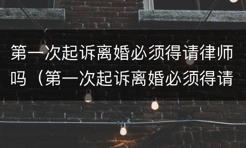 第一次起诉离婚必须得请律师吗（第一次起诉离婚必须得请律师吗知乎）