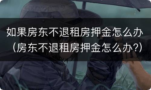 如果房东不退租房押金怎么办（房东不退租房押金怎么办?）