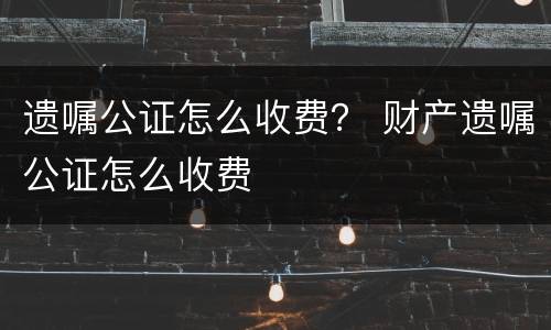 遗嘱公证怎么收费？ 财产遗嘱公证怎么收费