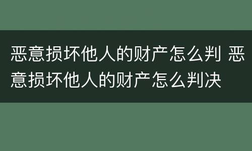 恶意损坏他人的财产怎么判 恶意损坏他人的财产怎么判决