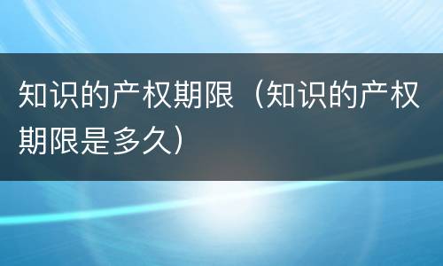 知识的产权期限（知识的产权期限是多久）