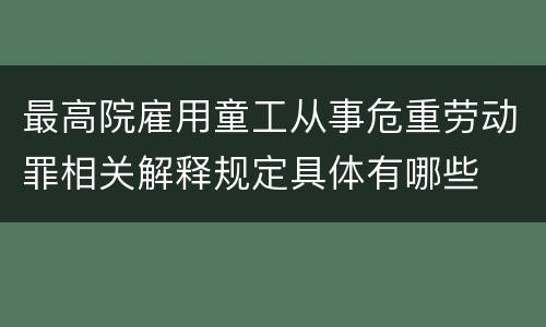 最高院雇用童工从事危重劳动罪相关解释规定具体有哪些