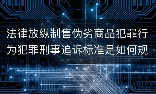 法律放纵制售伪劣商品犯罪行为犯罪刑事追诉标准是如何规定