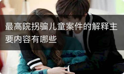 最高院拐骗儿童案件的解释主要内容有哪些