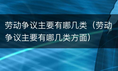 劳动争议主要有哪几类（劳动争议主要有哪几类方面）