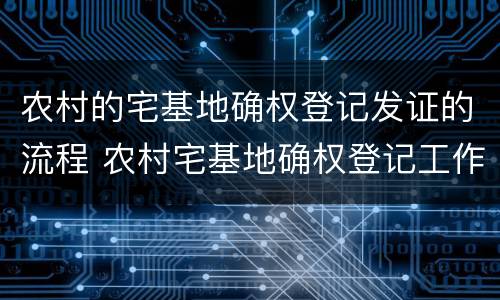 农村的宅基地确权登记发证的流程 农村宅基地确权登记工作流程