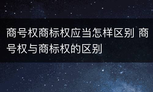 商号权商标权应当怎样区别 商号权与商标权的区别