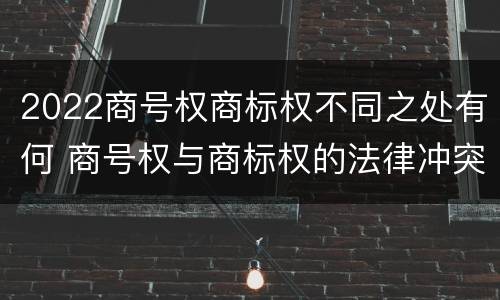 2022商号权商标权不同之处有何 商号权与商标权的法律冲突与解决