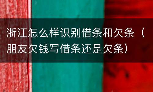 浙江怎么样识别借条和欠条（朋友欠钱写借条还是欠条）