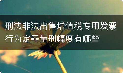 刑法非法出售增值税专用发票行为定罪量刑幅度有哪些