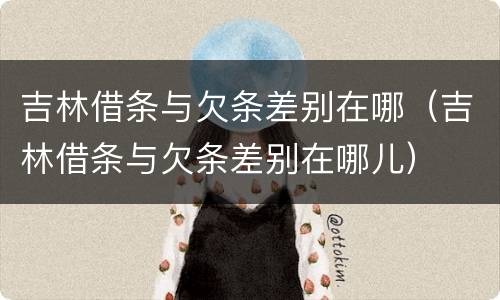 吉林借条与欠条差别在哪（吉林借条与欠条差别在哪儿）