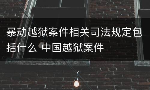 暴动越狱案件相关司法规定包括什么 中国越狱案件
