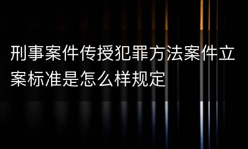 刑事案件传授犯罪方法案件立案标准是怎么样规定