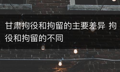 甘肃拘役和拘留的主要差异 拘役和拘留的不同