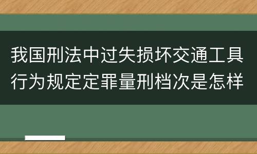 我国刑法中过失损坏交通工具行为规定定罪量刑档次是怎样