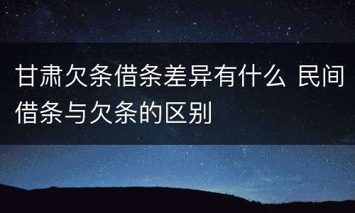甘肃欠条借条差异有什么 民间借条与欠条的区别
